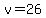 v=26