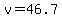 v=46.7