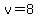 v=8