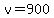 v=900