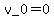 v_0=0