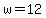 w=12