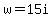w=15i