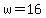 w=16