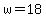 w=18