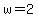 w=2