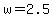 w=2.5