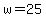 w=25