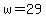 w=29