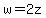 w=2z