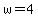 w=4