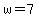 w=7