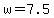 w=7.5