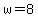 w=8+