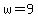 w=9