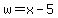 w=x-5