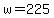 w+=+225