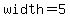 width=5