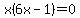 x%286x-1%29=0