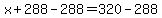 x%2B288-288=320-288