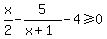 x%2F2+-+5%2F%28x%2B1%29+-+4%3E=0
