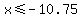 x%3C=-10.75