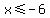x%3C=-6