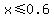 x%3C=0.6
