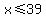 x%3C=39