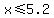 x%3C=5.2