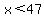x%3C47