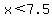 x%3C7.5