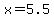 x=+5.5