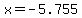 x=-5.755