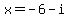 x=-6+-+i
