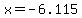 x=-6.115