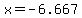 x=-6.667