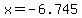 x=-6.745