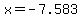 x=-7.583