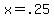x=.25