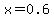 x=0.6