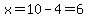 x=10-4=6