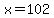 x=102