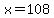 x=108
