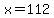 x=112
