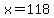 x=118