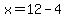 x=12-4