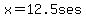 x=12.5ses