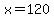 x=120