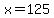 x=125